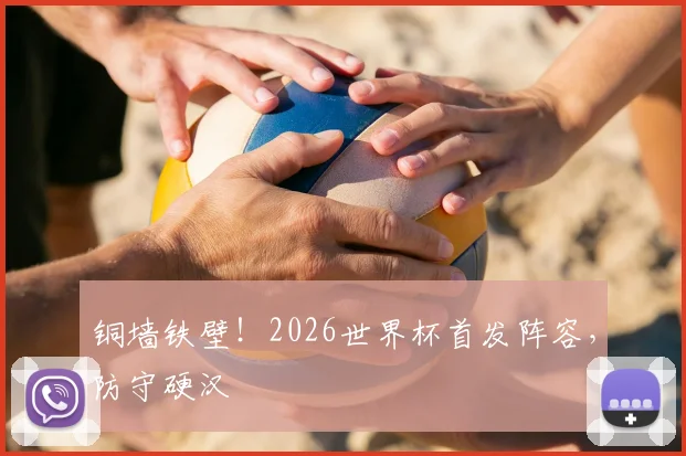 铜墙铁壁！2026世界杯首发阵容，防守硬汉