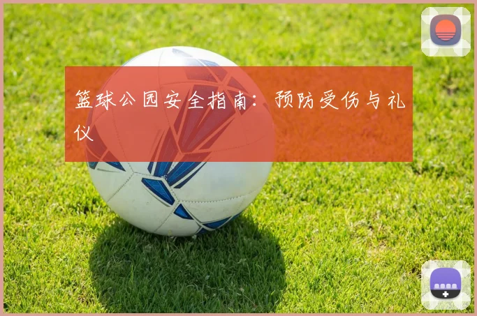 篮球公园安全指南：预防受伤与礼仪
