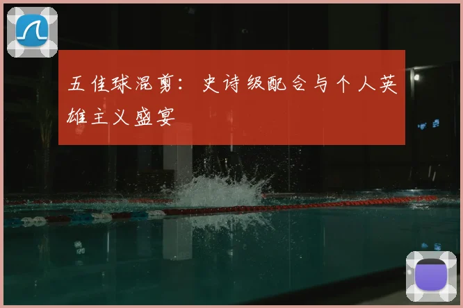 五佳球混剪:史诗级配合与个人英雄主义盛宴