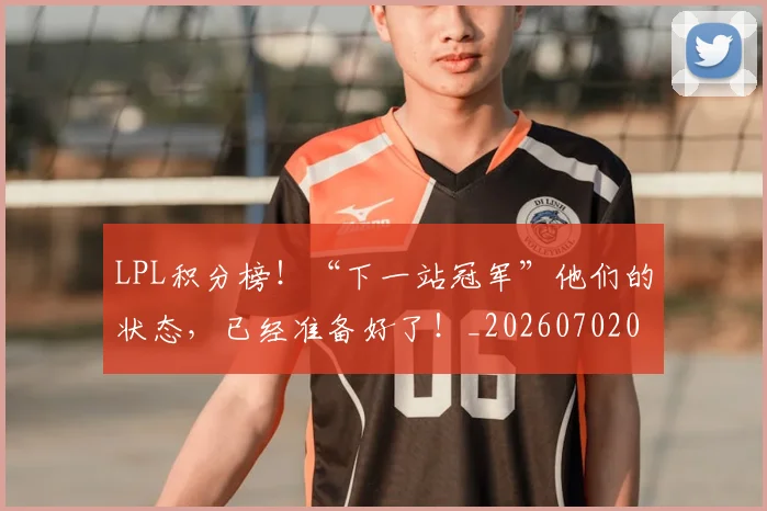 LPL积分榜!“下一站冠军”他们的状态,已经准备好了!_20260702044305