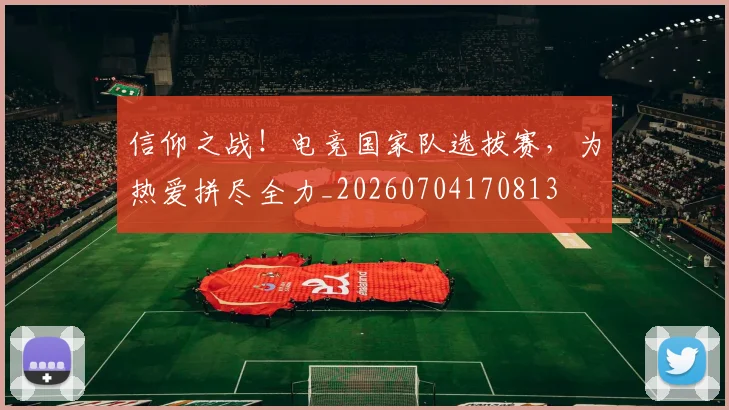 信仰之战!电竞国家队选拔赛,为热爱拼尽全力_20260704170813