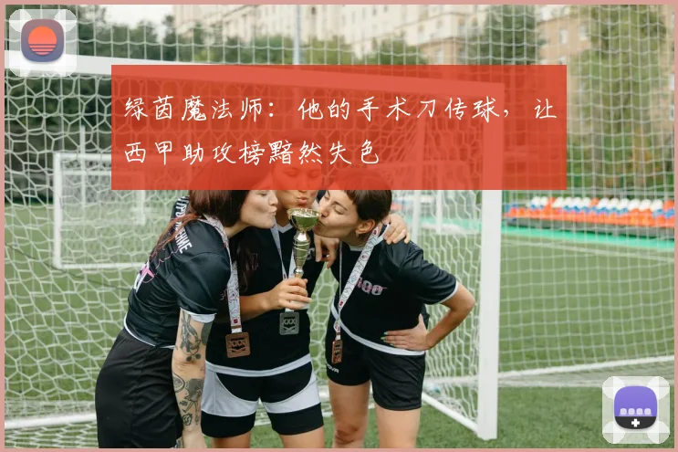 绿茵魔法师:他的手术刀传球,让西甲助攻榜黯然失色