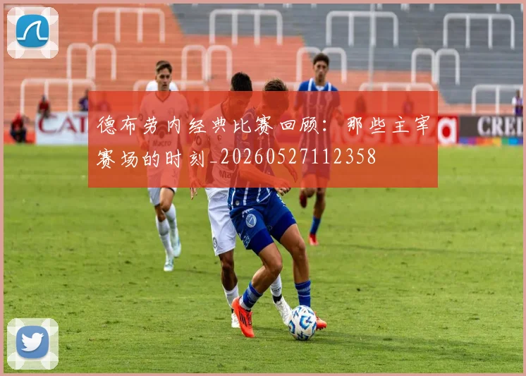 德布劳内经典比赛回顾：那些主宰赛场的时刻_20260527112358