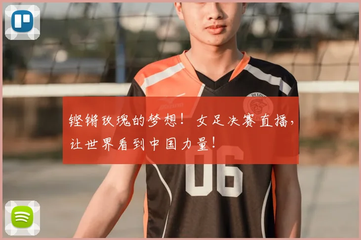 铿锵玫瑰的梦想!女足决赛直播,让世界看到中国力量!
