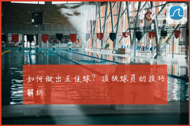 如何做出五佳球？顶级球员的技巧解析