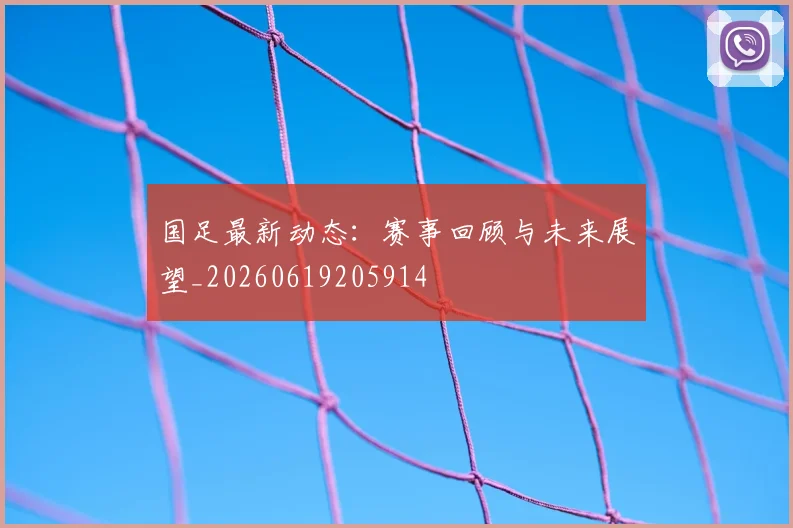 国足最新动态：赛事回顾与未来展望_20260619205914