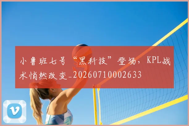 小鲁班七号“黑科技”登场，KPL战术悄然改变_20260710002633