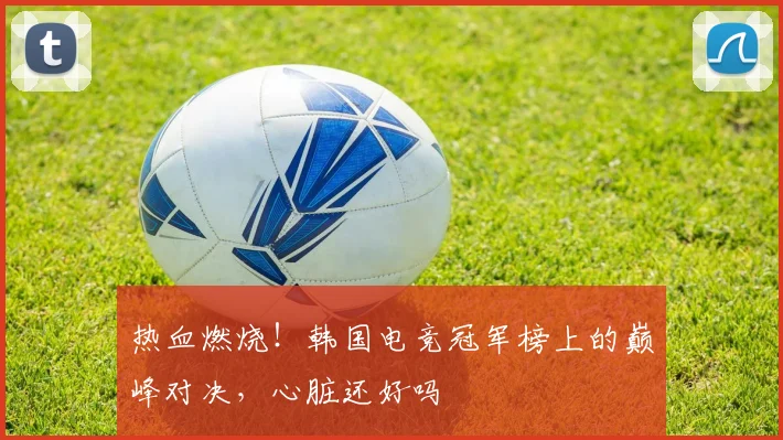 热血燃烧！韩国电竞冠军榜上的巅峰对决，心脏还好吗