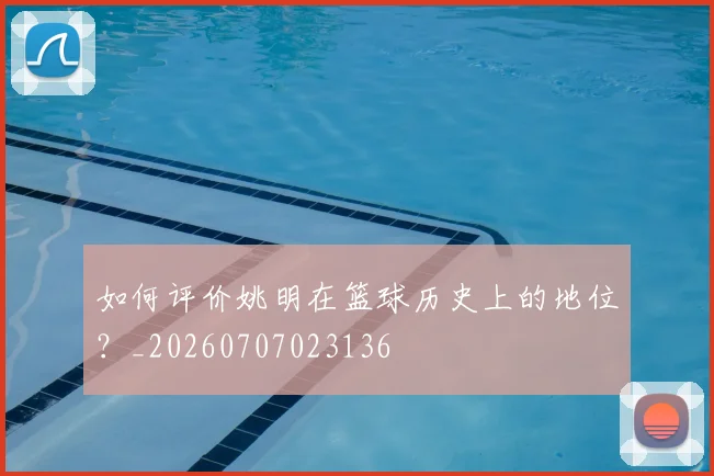 如何评价姚明在篮球历史上的地位?_20260707023136