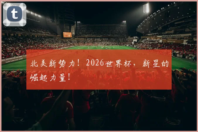 北美新势力!2026世界杯,新星的崛起力量!