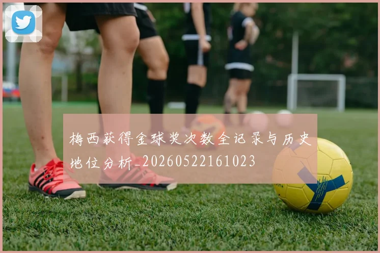 梅西获得金球奖次数全记录与历史地位分析_20260522161023