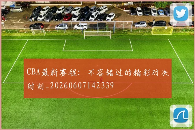 CBA最新赛程:不容错过的精彩对决时刻_20260607142339