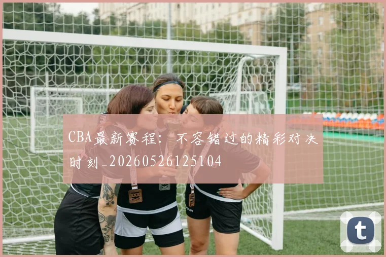 CBA最新赛程:不容错过的精彩对决时刻_20260526125104
