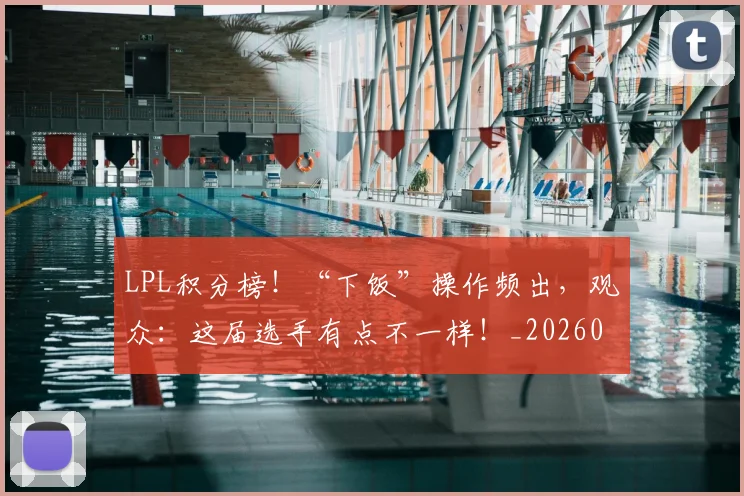 LPL积分榜！“下饭”操作频出，观众：这届选手有点不一样！_20260702044307