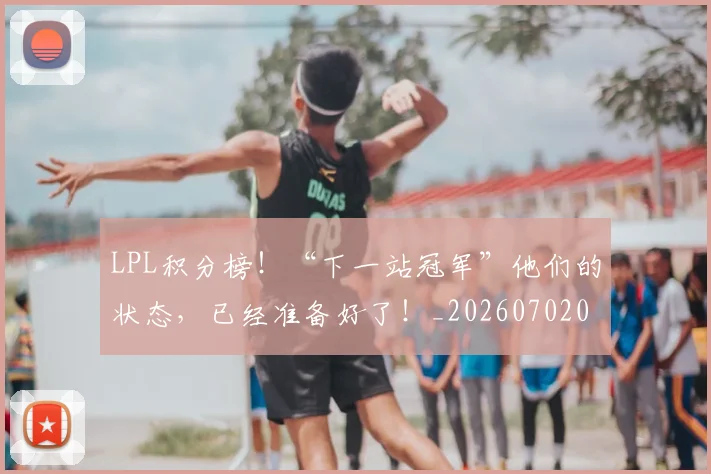 LPL积分榜！“下一站冠军”他们的状态，已经准备好了！_20260702044305