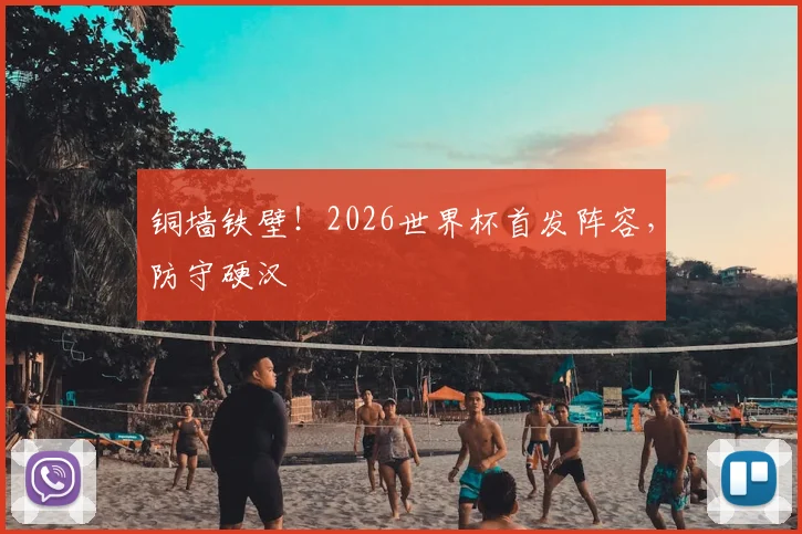 铜墙铁壁!2026世界杯首发阵容,防守硬汉