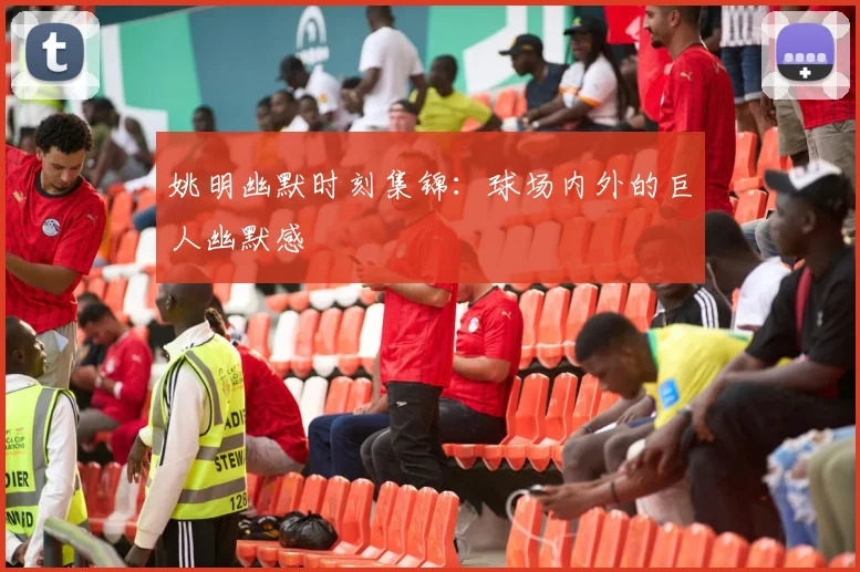 姚明幽默时刻集锦:球场内外的巨人幽默感