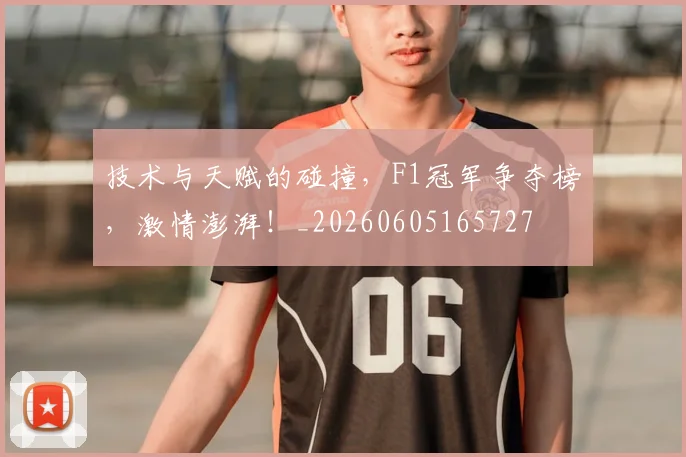 技术与天赋的碰撞,F1冠军争夺榜,激情澎湃!_20260605165727