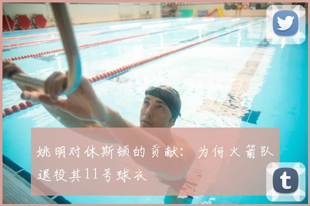 姚明对休斯顿的贡献：为何火箭队退役其11号球衣