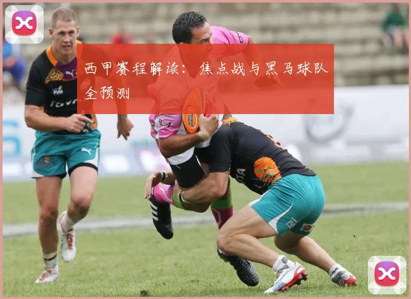 西甲赛程解读：焦点战与黑马球队全预测