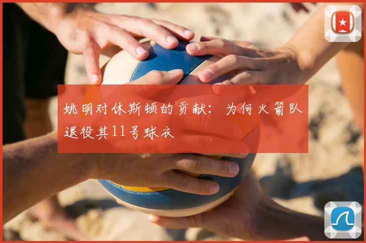 姚明对休斯顿的贡献:为何火箭队退役其11号球衣