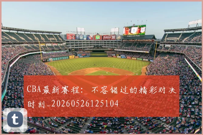 CBA最新赛程：不容错过的精彩对决时刻_20260526125104
