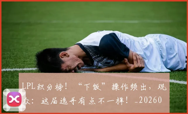 LPL积分榜!“下饭”操作频出,观众:这届选手有点不一样!_20260702044307