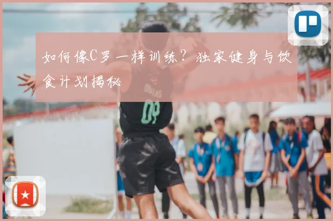 如何像C罗一样训练?独家健身与饮食计划揭秘