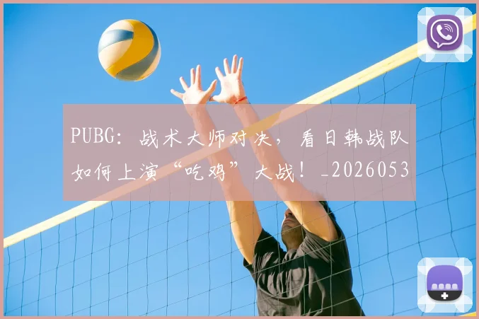 PUBG:战术大师对决,看日韩战队如何上演“吃鸡”大战!_20260530143718