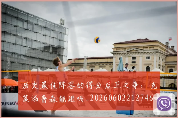 历史最佳阵容的得分后卫之争,克莱汤普森能进吗_20260602212746