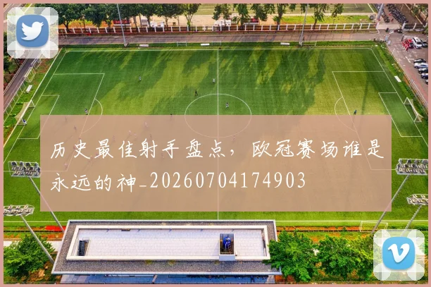 历史最佳射手盘点,欧冠赛场谁是永远的神_20260704174903