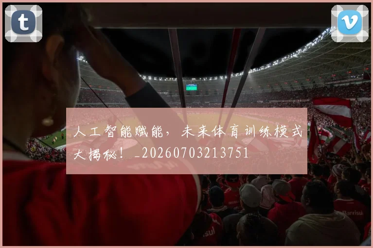 人工智能赋能,未来体育训练模式大揭秘!_20260703213751