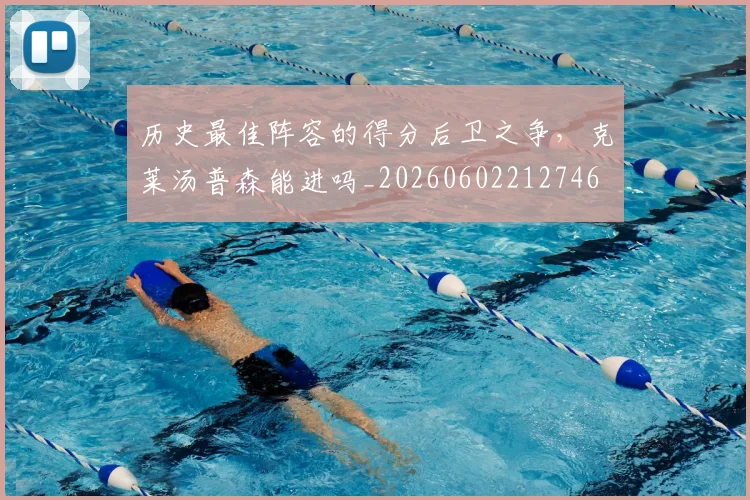 历史最佳阵容的得分后卫之争,克莱汤普森能进吗_20260602212746
