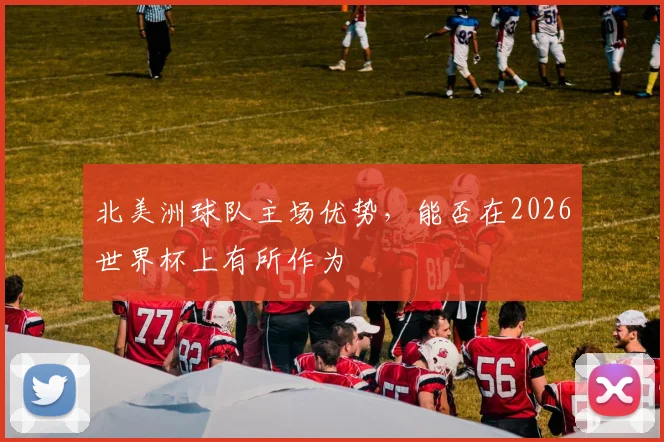 北美洲球队主场优势，能否在2026世界杯上有所作为