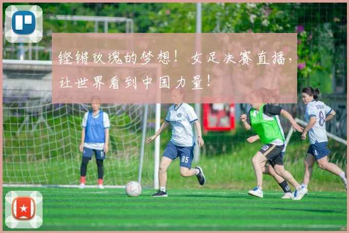 铿锵玫瑰的梦想！女足决赛直播，让世界看到中国力量！