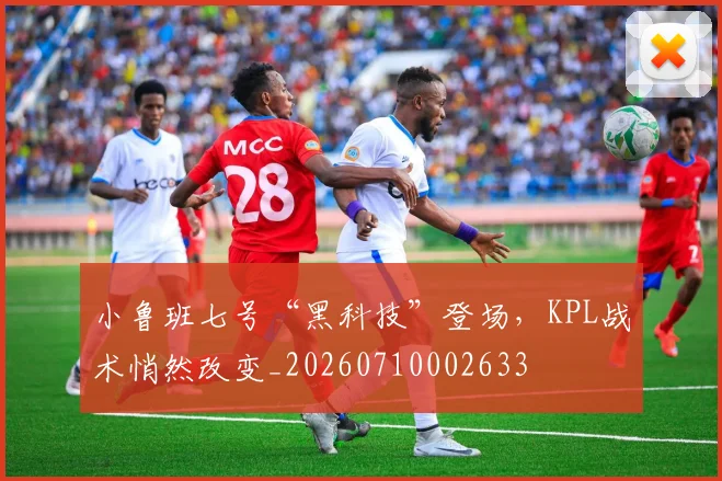 小鲁班七号“黑科技”登场，KPL战术悄然改变_20260710002633