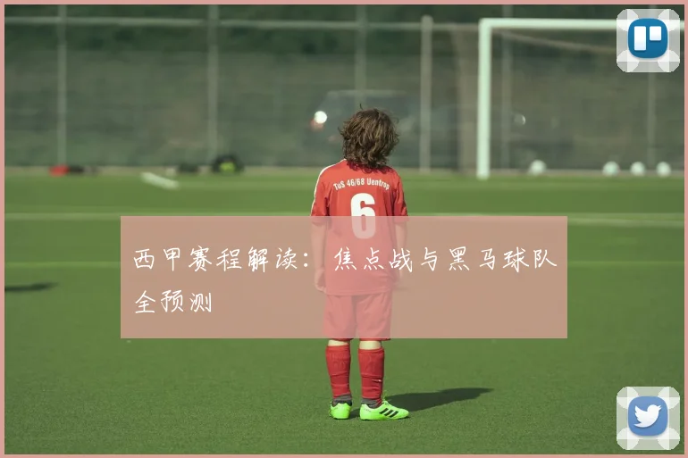 西甲赛程解读:焦点战与黑马球队全预测
