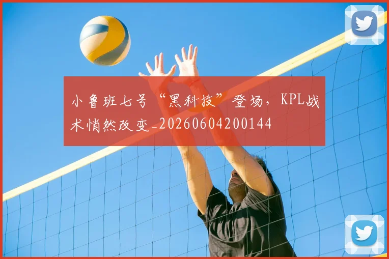 小鲁班七号“黑科技”登场,KPL战术悄然改变_20260604200144