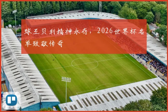 球王贝利精神永存，2026世界杯名单致敬传奇