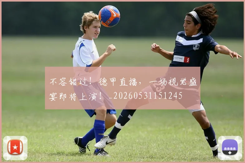 不容错过！德甲直播，一场视觉盛宴即将上演！_20260531151245