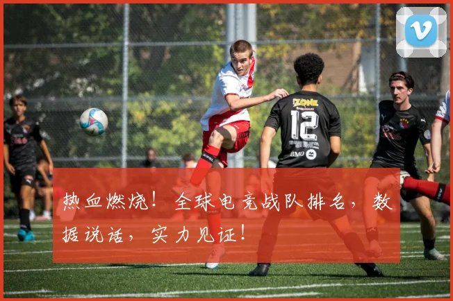 热血燃烧!全球电竞战队排名,数据说话,实力见证!