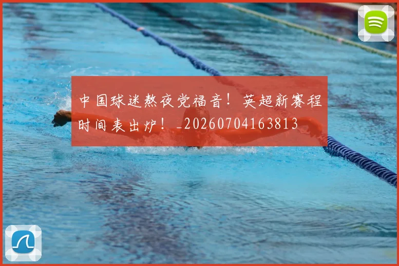 中国球迷熬夜党福音!英超新赛程时间表出炉!_20260704163813