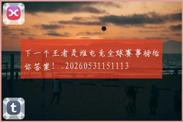 下一个王者是谁电竞全球赛事榜给你答案!_20260531151113